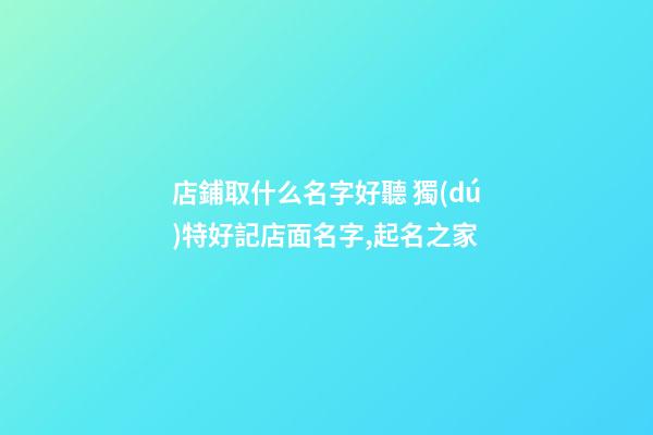 店鋪取什么名字好聽 獨(dú)特好記店面名字,起名之家